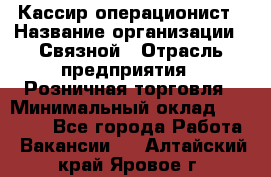 Кассир-операционист › Название организации ­ Связной › Отрасль предприятия ­ Розничная торговля › Минимальный оклад ­ 25 000 - Все города Работа » Вакансии   . Алтайский край,Яровое г.